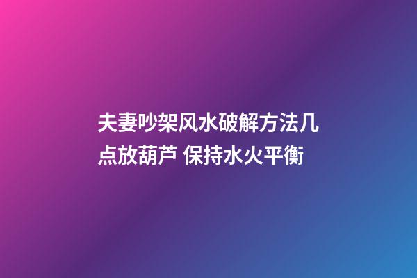 夫妻吵架风水破解方法几点放葫芦 保持水火平衡